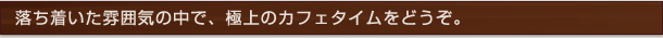 落ち着いた雰囲気の中で、極上のカフェタイムをどうぞ。