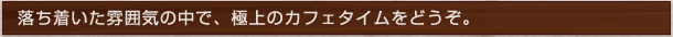 落ち着いた雰囲気の中で、極上のカフェタイムをどうぞ。