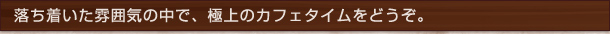 落ち着いた雰囲気の中で、極上のカフェタイムをどうぞ。