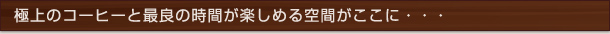 極上のコーヒーと最良の時間が楽しめる空間がここに･･･